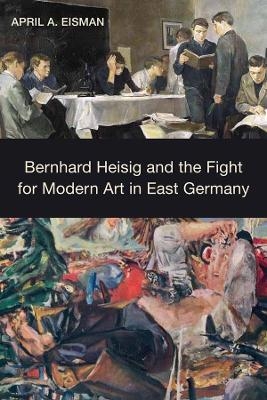 Bernhard Heisig and the Fight for Modern Art in East Germany - April A. Eisman