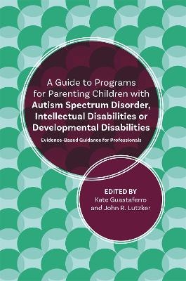 A Guide to Programs for Parenting Children with Autism Spectrum Disorder, Intellectual Disabilities or Developmental Disabilities - John R. Lutzker, Katelyn M. Guastaferro