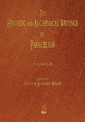 The Hermetic and Alchemical Writings of Paracelsus - Volumes One and Two - Paracelsus; Arthur Edward Waite