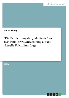 "Die Betrachtung der Judenfrage" von Jean-Paul Sartre. Anwendung auf die aktuelle FlÃ¼chtlingsfrage - Anton Stengl