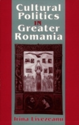 Cultural Politics in Greater Romania - Irina Livezeanu