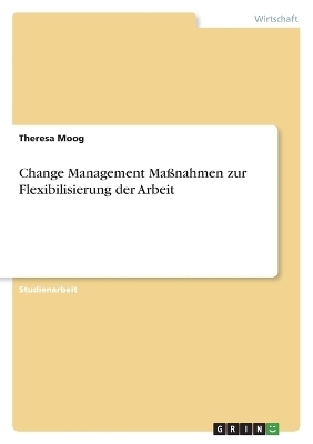 Change Management MaÃnahmen zur Flexibilisierung der Arbeit - Theresa Moog