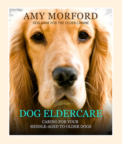 Dog Eldercare: Caring for Your Middle Aged to Older Dog -  Amy Morford