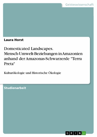 Domesticated Landscapes. Mensch-Umwelt-Beziehungen in Amazonien anhand der Amazonas-Schwarzerde 'Terra Preta' - Laura Horst
