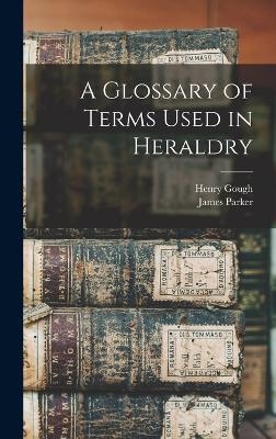 A Glossary of Terms Used in Heraldry - Henry Gough, James Parker