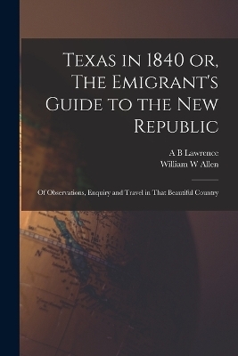 Texas in 1840 or, The Emigrant's Guide to the new Republic - William W Allen, A B Lawrence