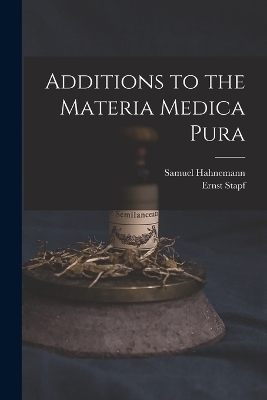 Additions to the Materia Medica Pura - Samuel Hahnemann, Ernst Stapf