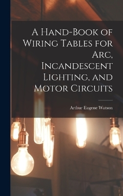 A Hand-Book of Wiring Tables for Arc, Incandescent Lighting, and Motor Circuits - Arthur Eugene Watson