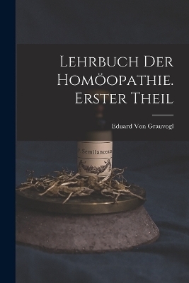 Lehrbuch Der Homöopathie. Erster Theil - Eduard Von Grauvogl