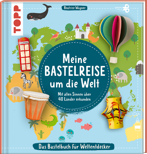 Meine Bastelreise um die Welt - Das Bastelbuch für Weltentdecker - Beatrice Wagner