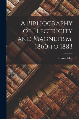 A Bibliography of Electricity and Magnetism, 1860 to 1883 - Gustav May