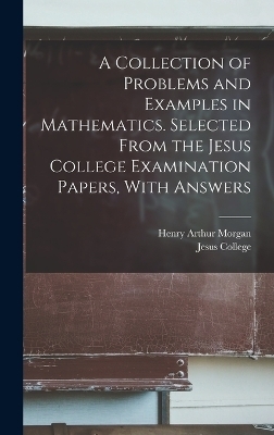 A Collection of Problems and Examples in Mathematics. Selected From the Jesus College Examination Papers, With Answers - Henry Arthur Morgan
