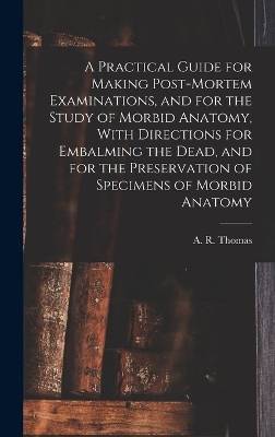 A Practical Guide for Making Post-mortem Examinations, and for the Study of Morbid Anatomy, With Directions for Embalming the Dead, and for the Preservation of Specimens of Morbid Anatomy - 