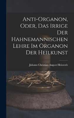 Anti-Organon, oder, das Irrige der hahnemannischen Lehre im Organon der Heilkunst - Johann Christian August Heinroth
