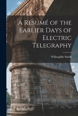 A Resumé of the Earlier Days of Electric Telegraphy - Willoughby Smith