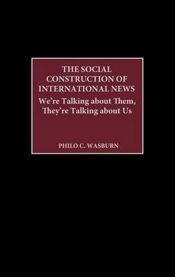 Social Construction of International News: We're Talking about Them, They're Talking about Us - Philo C. Wasburn