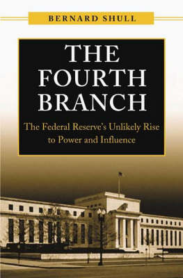 Fourth Branch: The Federal Reserve's Unlikely Rise to Power and Influence - Bernard Shull