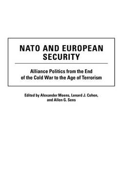 NATO and European Security: Alliance Politics from the End of the Cold War to the Age of Terrorism - Lenard J. Cohen; Alexander Moens; Allen G. Sens
