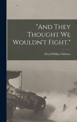"And They Thought we Wouldn't Fight." - Floyd Phillips Gibbons