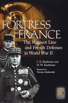Fortress France: The Maginot Line and French Defenses in World War II - Tomasz Idzikowski; H.W Kaufmann; J.E Kaufmann