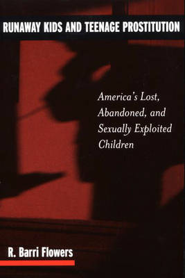 Runaway Kids and Teenage Prostitution: America's Lost, Abandoned, and Sexually Exploited Children - R. Barri Flowers