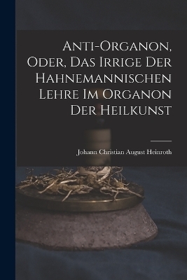 Anti-Organon, oder, das Irrige der hahnemannischen Lehre im Organon der Heilkunst - Johann Christian August Heinroth