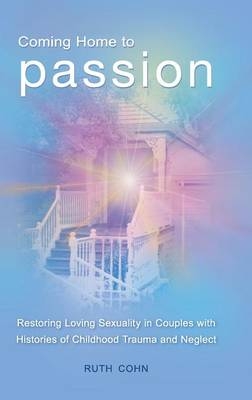 Coming Home to Passion: Restoring Loving Sexuality in Couples with Histories of Childhood Trauma and Neglect - Ruth Cohn