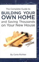 Complete Guide to Building Your Own Home and Saving Thousands on Your New House -  Corie Richter