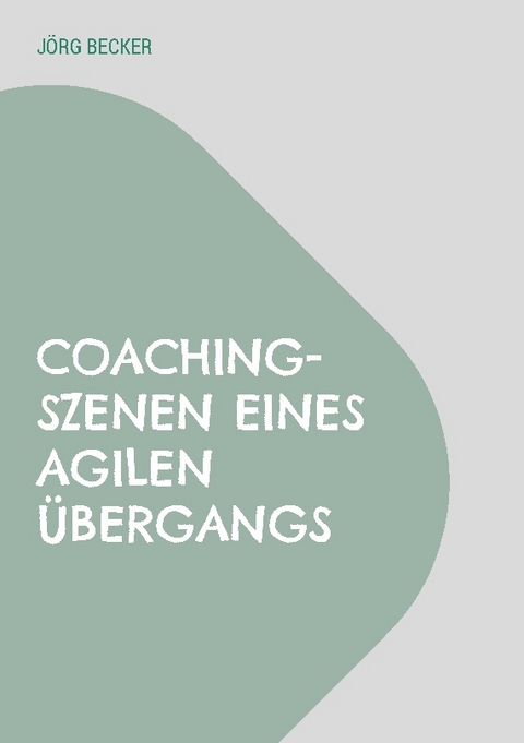 Coaching-Szenen eines agilen Übergangs - Jörg Becker