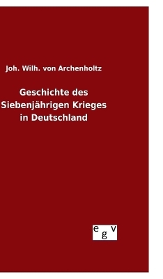 Geschichte des Siebenjährigen Krieges in Deutschland - Joh. Wilh. von Archenholtz