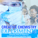 Creative Chemistry Experiments - Chemistry Book for Beginners | Children's Science Experiment Books -  Baby Professor