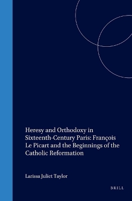 Heresy and Orthodoxy in Sixteenth-Century Paris: François Le Picart and the Beginnings of the Catholic Reformation - Larissa Juliet Taylor