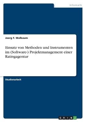 Einsatz von Methoden und Instrumenten im (Software-) Projektmanagement einer Ratingagentur - Joerg F. Walbaum