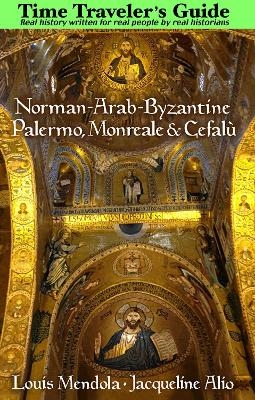 The Time Traveler's Guide to Norman-Arab-Byzantine Palermo, Monreale and Cefalù - Louis Mendola, Jacqueline Alio