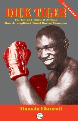 Dick Tiger The Life and Times of Africa's Most Accomplished World Boxing Champion - 'Damola Ifaturoti