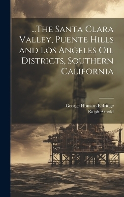 ...The Santa Clara Valley, Puente Hills and Los Angeles Oil Districts, Southern California - George Homans Eldridge, Ralph Arnold