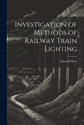 Investigation of Methods of Railway Train Lighting - Edward Wray