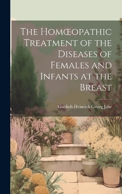 The Homoeopathic Treatment of the Diseases of Females and Infants at the Breast - G H G Jahr