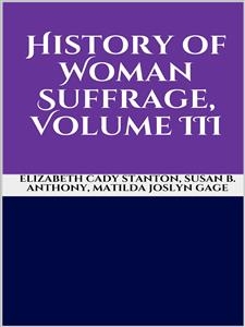 History of Woman Suffrage, Volume III - Susan B. Anthony; Elizabeth Cady Stanton; Matilda Joslyn Gage