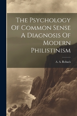 The Psychology Of Common Sense A Diagnosis Of Modern Philistinism - A A Roback
