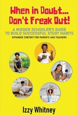 When in Doubt...Don't Freak Out! A Middle Schooler's Guide to Building Successful Study Skills Expanded Content for Parents and Teachers - Izzy Whitney