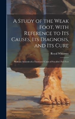 A Study of the Weak Foot, With Reference to Its Causes, Its Diagnosis, and Its Cure - Royal Whitman