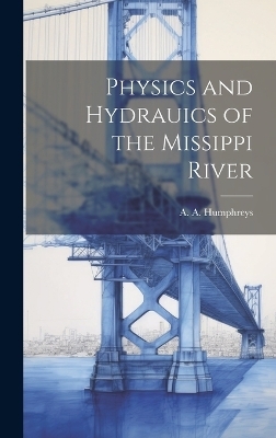 Physics and Hydrauics of the Missippi River - A A Humphreys