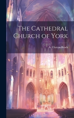 The Cathedral Church of York - A Clutton-Brock