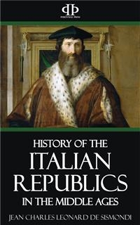 A History of the Italian Republics in the Middle Ages - Jean Charles Leonard de Sismondi