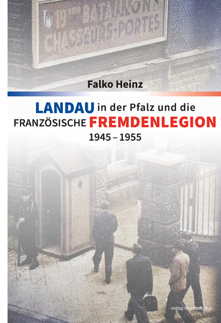 Landau in der Pfalz und die französische Fremdenlegion 1945?1955 - Falko Heinz