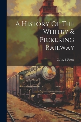 A History Of The Whitby & Pickering Railway - 