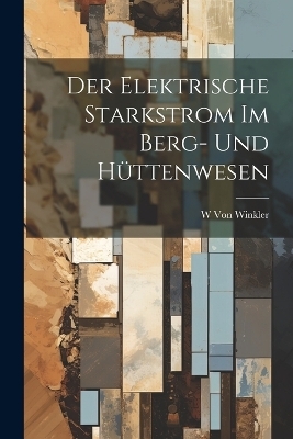 Der Elektrische Starkstrom Im Berg- Und Hüttenwesen - W Von Winkler