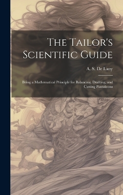 The Tailor's Scientific Guide; Being a Mathematical Principle for Balancing, Drafting, and Cutting Pantaloons - 