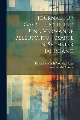 Journal für Gasbeleuchtung und verwande Beleutchtungsarten. Sechster Jahrgang - Deutsch Von Gas- Und Wasserfachmännern
